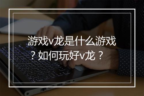 游戏v龙是什么游戏？如何玩好v龙？