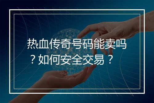 热血传奇号码能卖吗？如何安全交易？