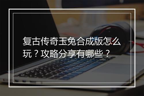 复古传奇玉兔合成版怎么玩？攻略分享有哪些？