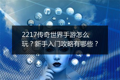 2217传奇世界手游怎么玩？新手入门攻略有哪些？