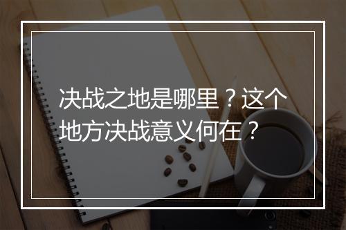 决战之地是哪里？这个地方决战意义何在？