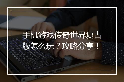 手机游戏传奇世界复古版怎么玩？攻略分享！