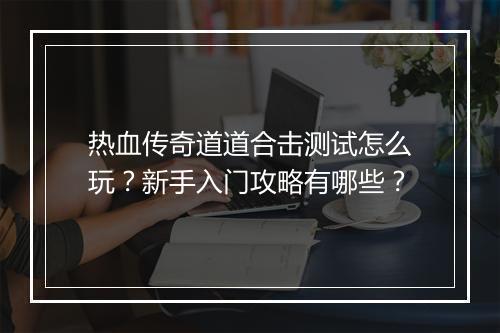热血传奇道道合击测试怎么玩？新手入门攻略有哪些？