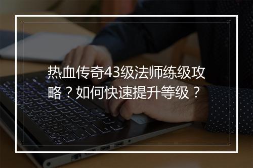 热血传奇43级法师练级攻略？如何快速提升等级？