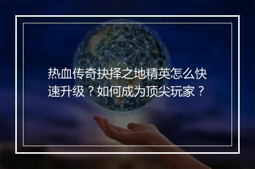 热血传奇抉择之地精英怎么快速升级？如何成为顶尖玩家？