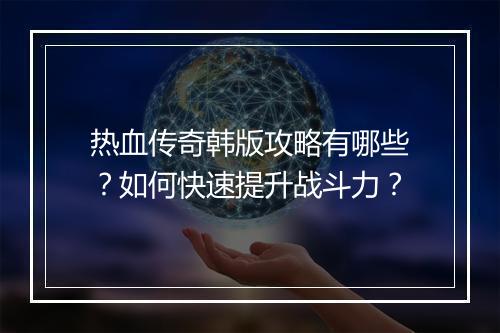 热血传奇韩版攻略有哪些？如何快速提升战斗力？