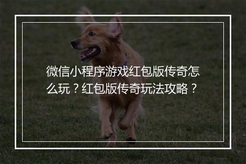 微信小程序游戏红包版传奇怎么玩？红包版传奇玩法攻略？