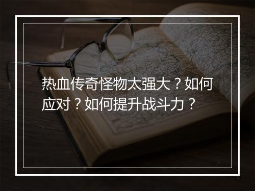 热血传奇怪物太强大？如何应对？如何提升战斗力？