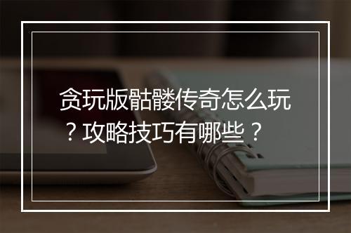贪玩版骷髅传奇怎么玩？攻略技巧有哪些？