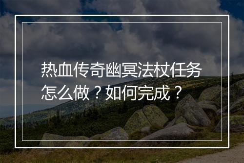热血传奇幽冥法杖任务怎么做？如何完成？
