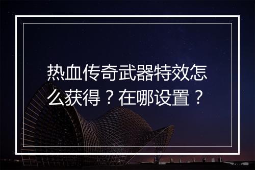 热血传奇武器特效怎么获得？在哪设置？