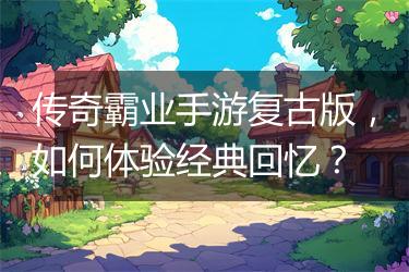 传奇霸业手游复古版，如何体验经典回忆？
