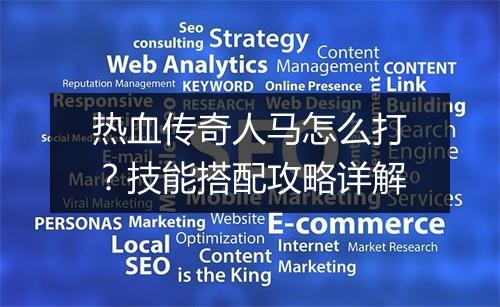 热血传奇人马怎么打？技能搭配攻略详解