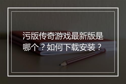 污版传奇游戏最新版是哪个？如何下载安装？