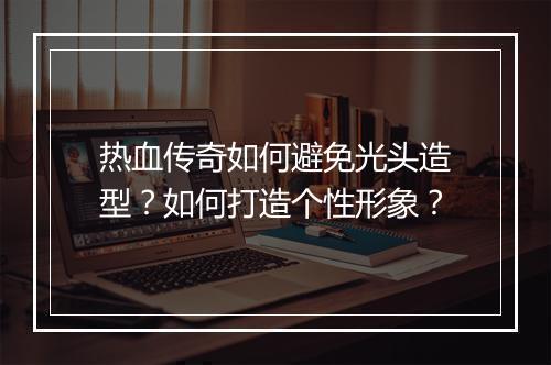 热血传奇如何避免光头造型？如何打造个性形象？