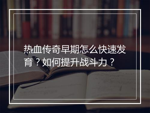 热血传奇早期怎么快速发育？如何提升战斗力？