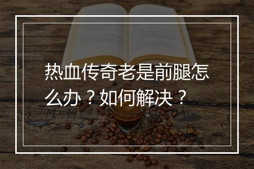 热血传奇老是前腿怎么办？如何解决？