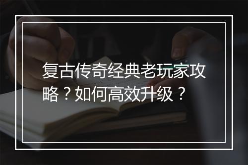 复古传奇经典老玩家攻略？如何高效升级？