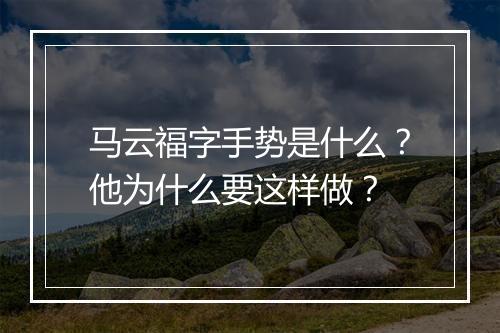 马云福字手势是什么？他为什么要这样做？