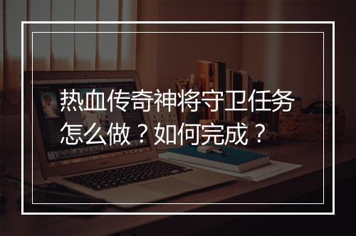 热血传奇神将守卫任务怎么做？如何完成？
