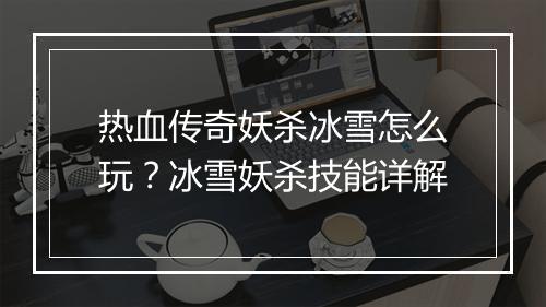 热血传奇妖杀冰雪怎么玩？冰雪妖杀技能详解