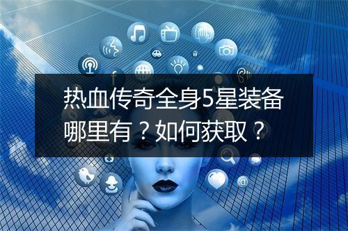 热血传奇全身5星装备哪里有？如何获取？