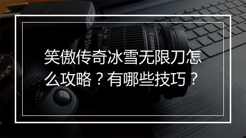 笑傲传奇冰雪无限刀怎么攻略？有哪些技巧？