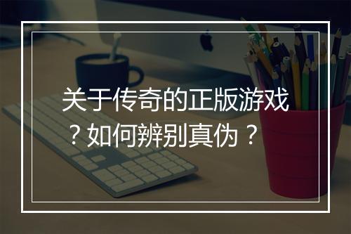 关于传奇的正版游戏？如何辨别真伪？