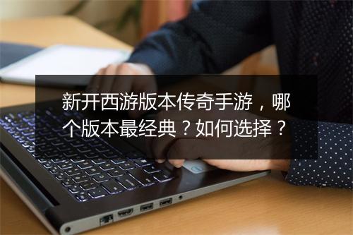 新开西游版本传奇手游，哪个版本最经典？如何选择？