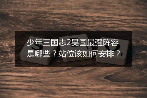 少年三国志2吴国最强阵容是哪些？站位该如何安排？