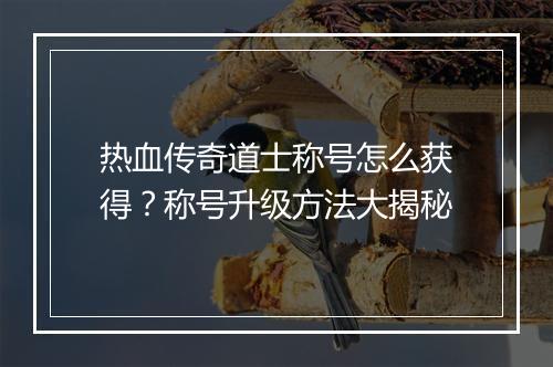 热血传奇道士称号怎么获得？称号升级方法大揭秘