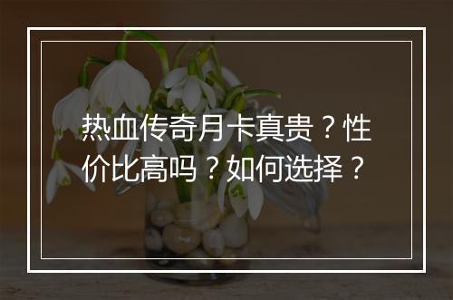 热血传奇月卡真贵？性价比高吗？如何选择？