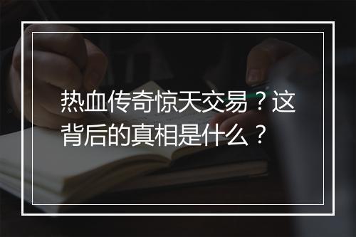 热血传奇惊天交易？这背后的真相是什么？