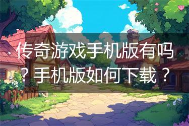 传奇游戏手机版有吗？手机版如何下载？