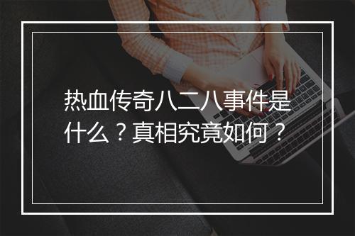 热血传奇八二八事件是什么？真相究竟如何？
