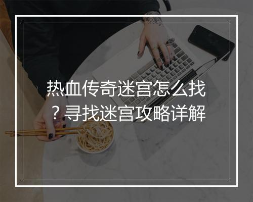 热血传奇迷宫怎么找？寻找迷宫攻略详解