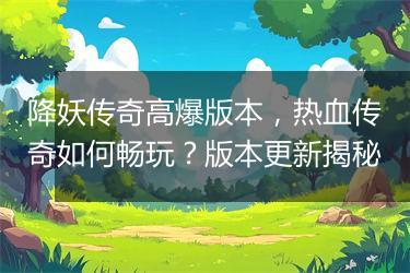 降妖传奇高爆版本，热血传奇如何畅玩？版本更新揭秘