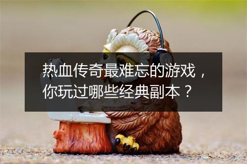 热血传奇最难忘的游戏，你玩过哪些经典副本？