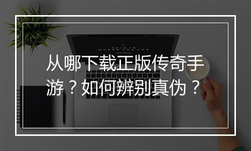 从哪下载正版传奇手游？如何辨别真伪？