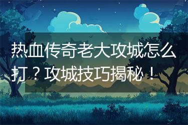热血传奇老大攻城怎么打？攻城技巧揭秘！