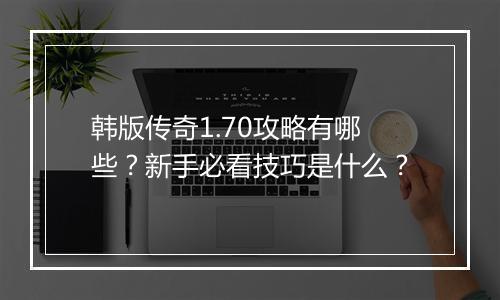 韩版传奇1.70攻略有哪些？新手必看技巧是什么？