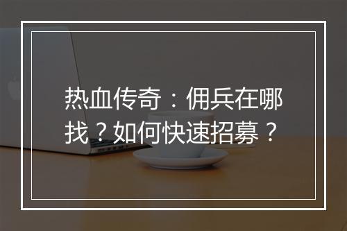 热血传奇：佣兵在哪找？如何快速招募？