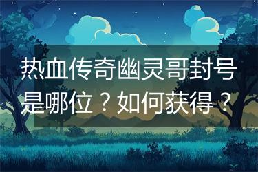 热血传奇幽灵哥封号是哪位？如何获得？