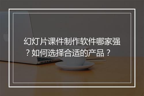 幻灯片课件制作软件哪家强？如何选择合适的产品？