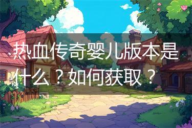热血传奇婴儿版本是什么？如何获取？