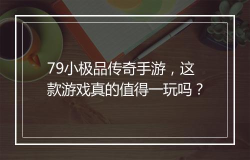 79小极品传奇手游，这款游戏真的值得一玩吗？