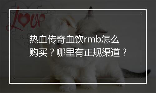热血传奇血饮rmb怎么购买？哪里有正规渠道？