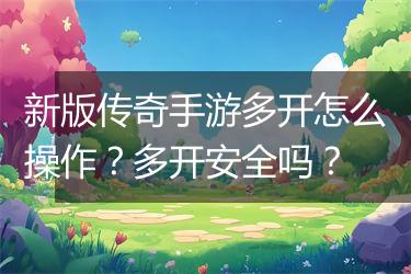 新版传奇手游多开怎么操作？多开安全吗？