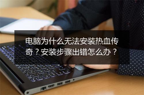 电脑为什么无法安装热血传奇？安装步骤出错怎么办？
