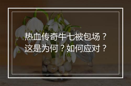 热血传奇牛七被包场？这是为何？如何应对？